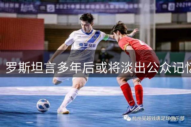 罗斯坦言多年后或将淡出公众记忆