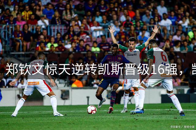 郑钦文惊天逆转凯斯晋级16强，凯斯赛后展现大将风范